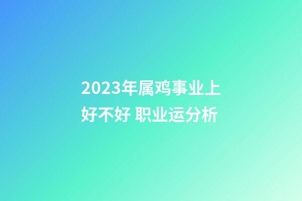 2023年属鸡事业上好不好 职业运分析
